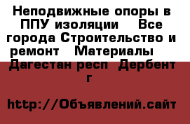 Неподвижные опоры в ППУ изоляции. - Все города Строительство и ремонт » Материалы   . Дагестан респ.,Дербент г.